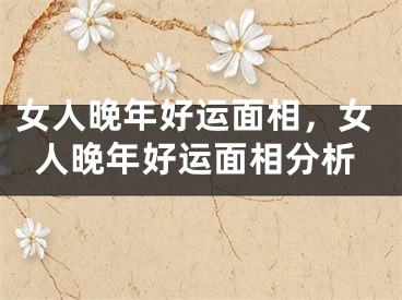 女人晚年好运面相，女人晚年好运面相分析