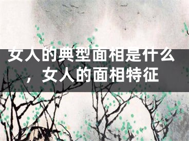 女人的典型面相是什么，女人的面相特征