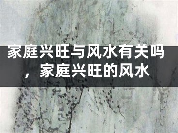 家庭兴旺与风水有关吗，家庭兴旺的风水