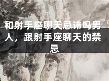 和射手座聊天忌讳吗男人，跟射手座聊天的禁忌