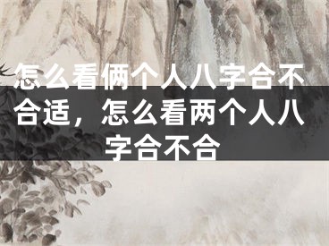 怎么看俩个人八字合不合适，怎么看两个人八字合不合