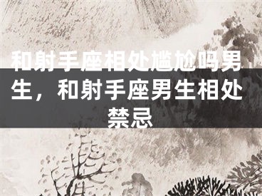 和射手座相处尴尬吗男生，和射手座男生相处禁忌