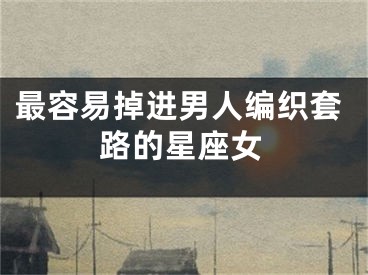 最容易掉进男人编织套路的星座女