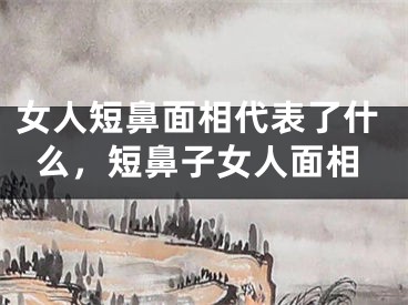女人短鼻面相代表了什么,短鼻子女人面相