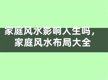 家庭风水影响人生吗，家庭风水布局大全