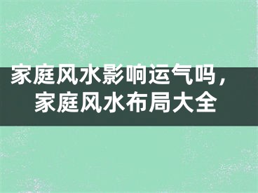 家庭风水影响运气吗，家庭风水布局大全