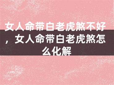 女人命带白老虎煞不好，女人命带白老虎煞怎么化解