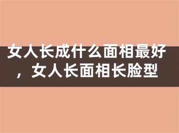 女人长成什么面相最好,女人长面相长脸型