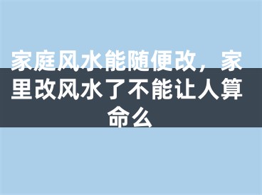 家庭风水能随便改，家里改风水了不能让人算命么
