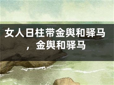 女人日柱带金舆和驿马，金舆和驿马