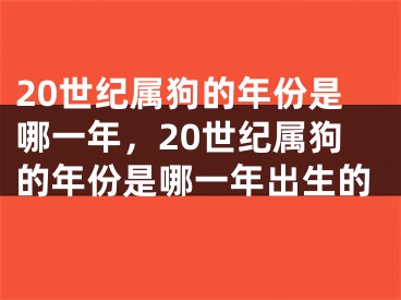 20世纪属狗的年份是哪一年,20世纪属狗的年份是哪一年出生的