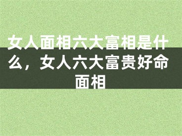 女人面相六大富相是什么，女人六大富贵好命面相