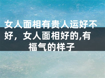 女人面相有贵人运好不好，女人面相好的,有福气的样子
