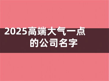 2025高端大气一点的公司名字