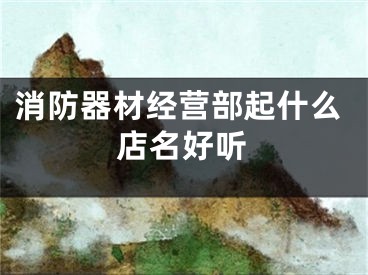 消防器材经营部起什么店名好听