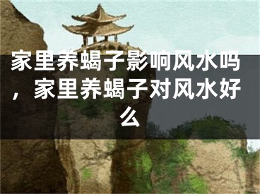 家里养蝎子影响风水吗，家里养蝎子对风水好么