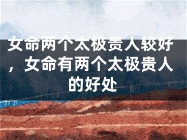 女命两个太极贵人较好,女命有两个太极贵人的好处