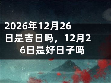 2026年12月26日是吉日吗，12月26日是好日子吗