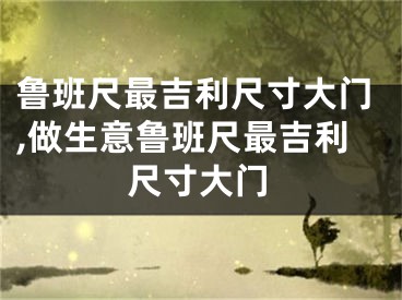 鲁班尺最吉利尺寸大门,做生意鲁班尺最吉利尺寸大门
