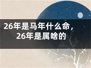 26年是马年什么命，26年是属啥的