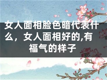 女人面相脸色暗代表什么，女人面相好的,有福气的样子