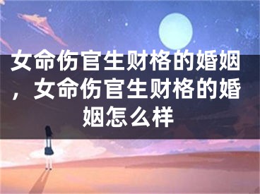 女命伤官生财格的婚姻,女命伤官生财格的婚姻怎么样