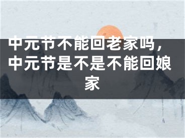 中元节不能回老家吗，中元节是不是不能回娘家