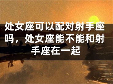处女座可以配对射手座吗，处女座能不能和射手座在一起