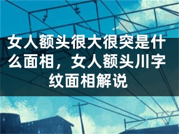 女人额头很大很突是什么面相，女人额头川字纹面相解说