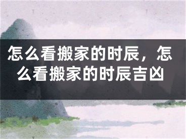 怎么看搬家的时辰,怎么看搬家的时辰吉凶