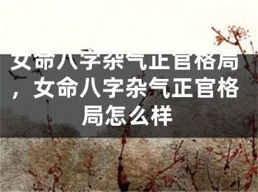 女命八字杂气正官格局,女命八字杂气正官格局怎么样