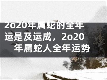 2o20年属蛇的全年运是及运成,2o20年属蛇人全年运势