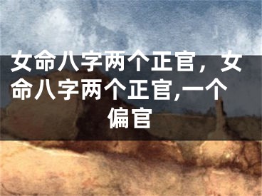 女命八字两个正官,女命八字两个正官,一个偏官