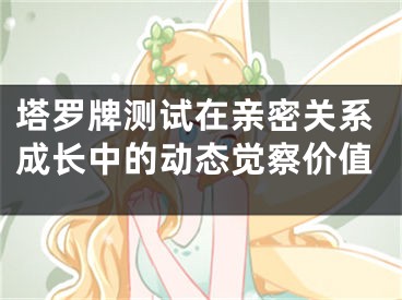 塔罗牌测试在亲密关系成长中的动态觉察价值