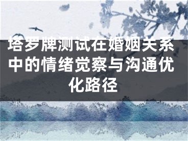 塔罗牌测试在婚姻关系中的情绪觉察与沟通优化路径