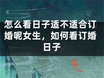 怎么看日子适不适合订婚呢女生，如何看订婚日子