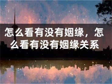 怎么看有没有姻缘，怎么看有没有姻缘关系