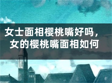 女士面相樱桃嘴好吗，女的樱桃嘴面相如何