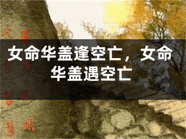 女命华盖逢空亡,女命华盖遇空亡