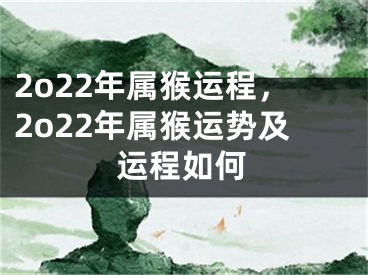 2o22年属猴运程,2o22年属猴运势及运程如何