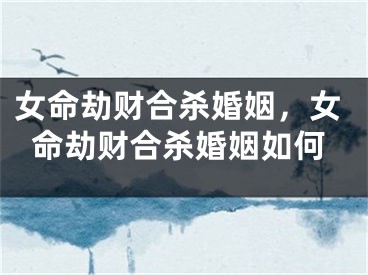 女命劫财合杀婚姻，女命劫财合杀婚姻如何