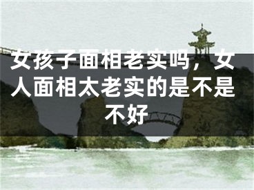 女孩子面相老实吗，女人面相太老实的是不是不好