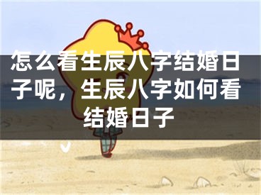 怎么看生辰八字结婚日子呢，生辰八字如何看结婚日子