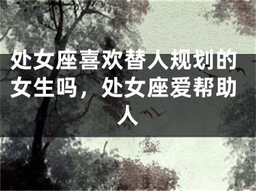 处女座喜欢替人规划的女生吗，处女座爱帮助人