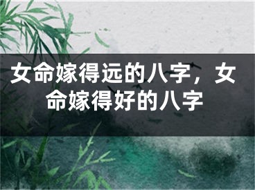 女命嫁得远的八字,女命嫁得好的八字