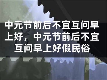 中元节前后不宜互问早上好，中元节前后不宜互问早上好假民俗