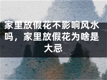 家里放假花不影响风水吗，家里放假花为啥是大忌