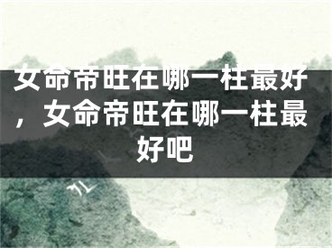 女命帝旺在哪一柱最好，女命帝旺在哪一柱最好吧
