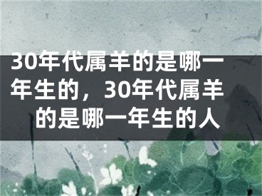 30年代属羊的是哪一年生的，30年代属羊的是哪一年生的人