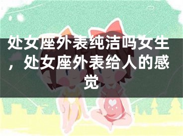 处女座外表纯洁吗女生，处女座外表给人的感觉